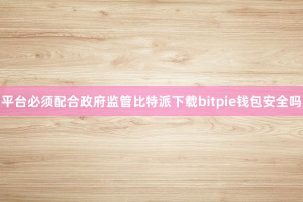 平台必须配合政府监管比特派下载bitpie钱包安全吗