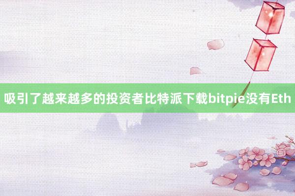 吸引了越来越多的投资者比特派下载bitpie没有Eth