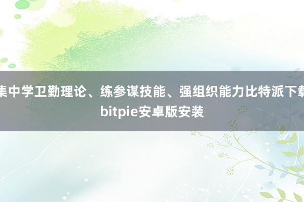 集中学卫勤理论、练参谋技能、强组织能力比特派下载bitpie安卓版安装