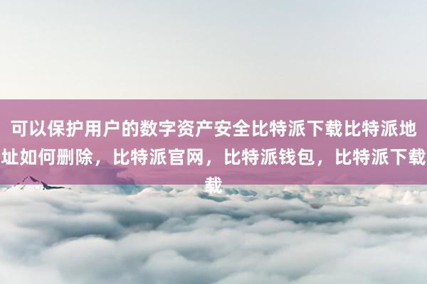 可以保护用户的数字资产安全比特派下载比特派地址如何删除，比特派官网，比特派钱包，比特派下载