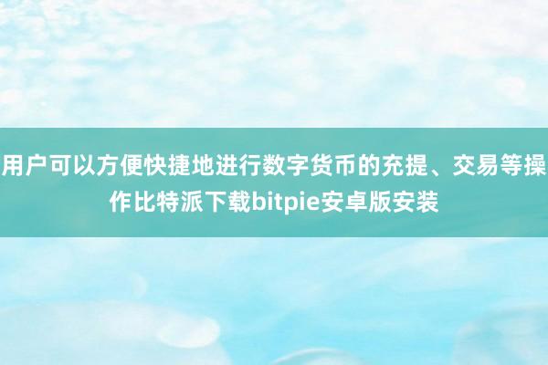 用户可以方便快捷地进行数字货币的充提、交易等操作比特派下载bitpie安卓版安装