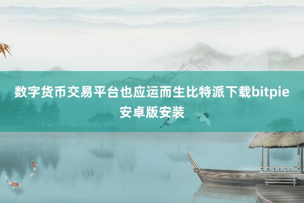 数字货币交易平台也应运而生比特派下载bitpie安卓版安装