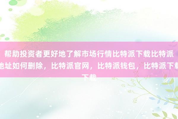 帮助投资者更好地了解市场行情比特派下载比特派地址如何删除，比特派官网，比特派钱包，比特派下载