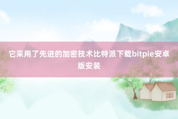 它采用了先进的加密技术比特派下载bitpie安卓版安装