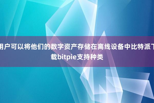 用户可以将他们的数字资产存储在离线设备中比特派下载bitpie支持种类