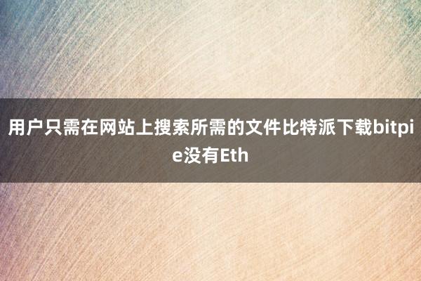 用户只需在网站上搜索所需的文件比特派下载bitpie没有Eth