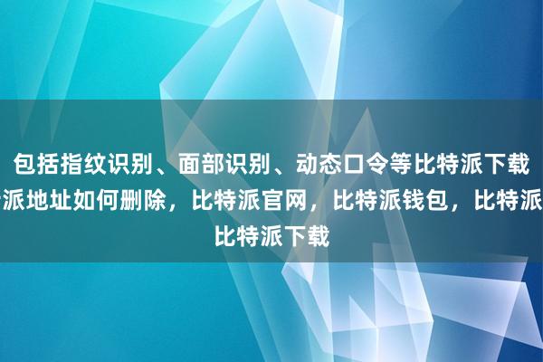 包括指纹识别、面部识别、动态口令等比特派下载比特派地址如何删除，比特派官网，比特派钱包，比特派下载