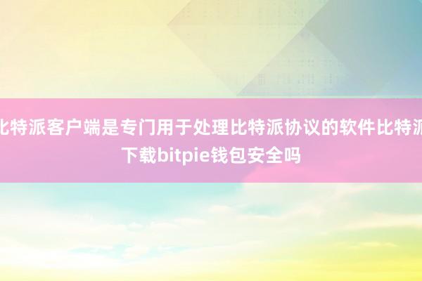 比特派客户端是专门用于处理比特派协议的软件比特派下载bitpie钱包安全吗