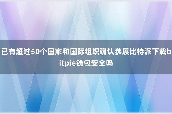 已有超过50个国家和国际组织确认参展比特派下载bitpie钱包安全吗