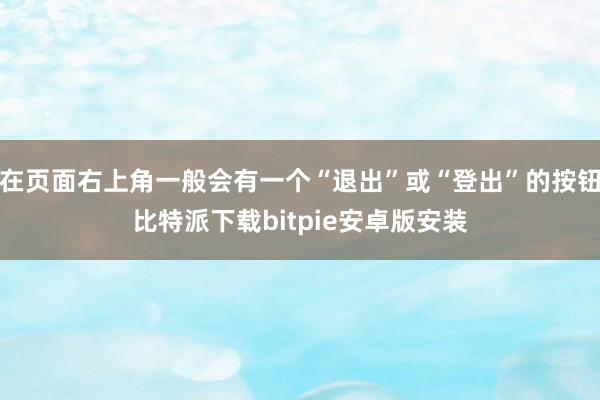 在页面右上角一般会有一个“退出”或“登出”的按钮比特派下载bitpie安卓版安装