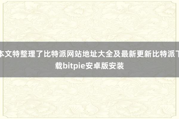 本文特整理了比特派网站地址大全及最新更新比特派下载bitpie安卓版安装