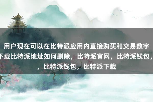 用户现在可以在比特派应用内直接购买和交易数字货币比特派下载比特派地址如何删除，比特派官网，比特派钱包，比特派下载