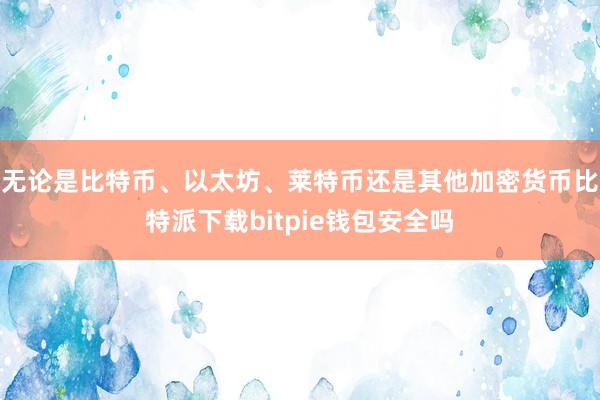 无论是比特币、以太坊、莱特币还是其他加密货币比特派下载bitpie钱包安全吗