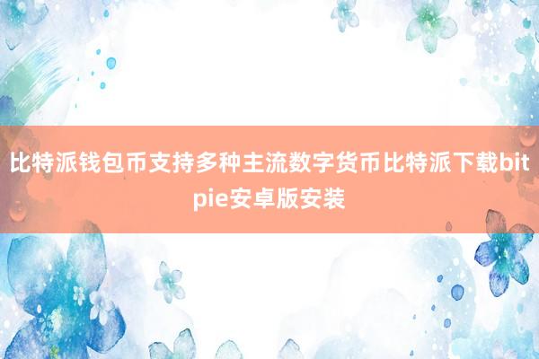 比特派钱包币支持多种主流数字货币比特派下载bitpie安卓版安装