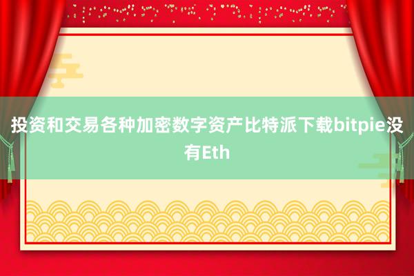 投资和交易各种加密数字资产比特派下载bitpie没有Eth