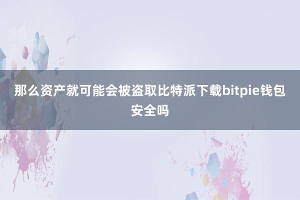 那么资产就可能会被盗取比特派下载bitpie钱包安全吗