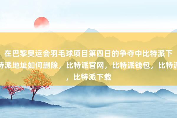 在巴黎奥运会羽毛球项目第四日的争夺中比特派下载比特派地址如何删除，比特派官网，比特派钱包，比特派下载