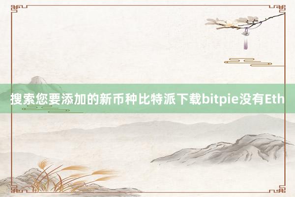 搜索您要添加的新币种比特派下载bitpie没有Eth