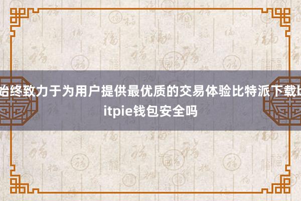 始终致力于为用户提供最优质的交易体验比特派下载bitpie钱包安全吗