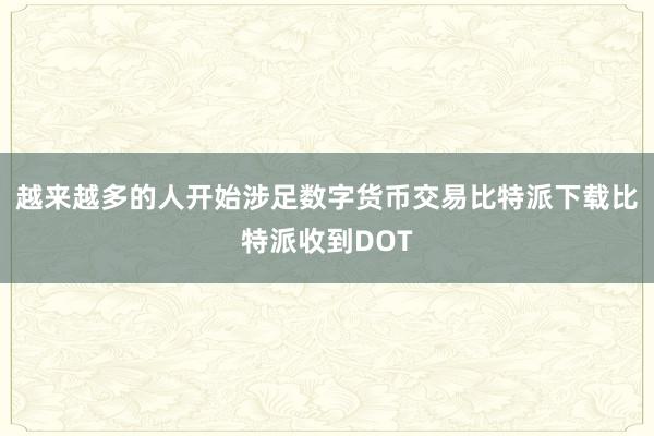 越来越多的人开始涉足数字货币交易比特派下载比特派收到DOT