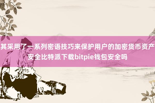 其采用了一系列密语技巧来保护用户的加密货币资产安全比特派下载bitpie钱包安全吗