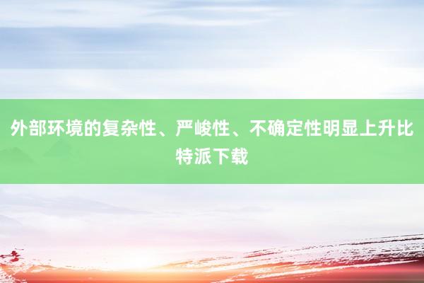 外部环境的复杂性、严峻性、不确定性明显上升比特派下载