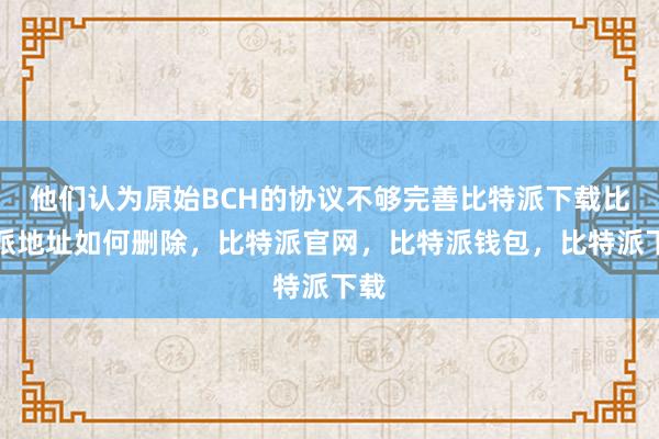 他们认为原始BCH的协议不够完善比特派下载比特派地址如何删除，比特派官网，比特派钱包，比特派下载