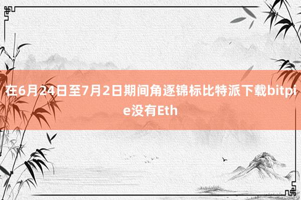 在6月24日至7月2日期间角逐锦标比特派下载bitpie没有Eth