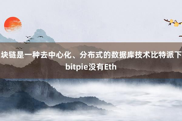 区块链是一种去中心化、分布式的数据库技术比特派下载bitpie没有Eth