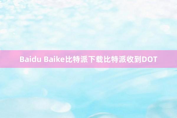 Baidu Baike比特派下载比特派收到DOT