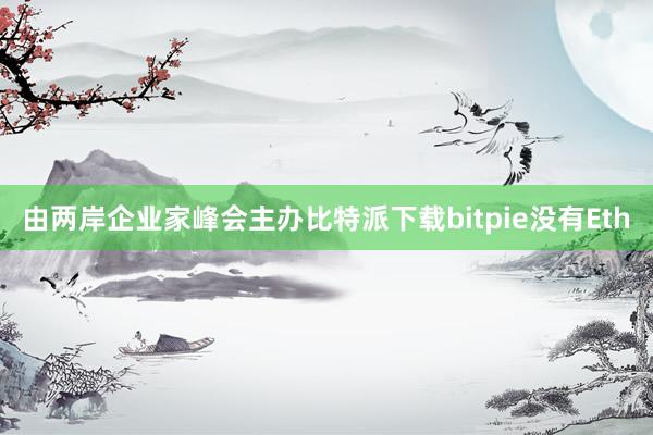 由两岸企业家峰会主办比特派下载bitpie没有Eth