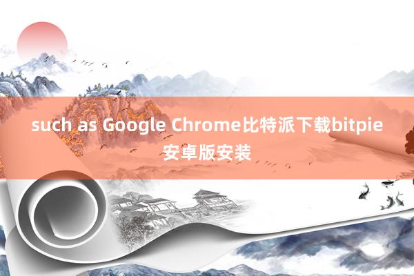 such as Google Chrome比特派下载bitpie安卓版安装