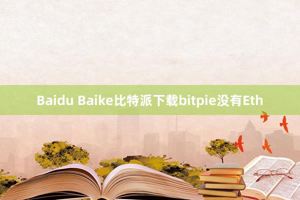 Baidu Baike比特派下载bitpie没有Eth