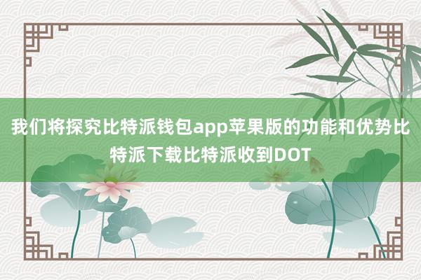 我们将探究比特派钱包app苹果版的功能和优势比特派下载比特派收到DOT