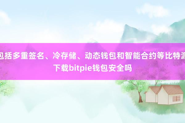 包括多重签名、冷存储、动态钱包和智能合约等比特派下载bitpie钱包安全吗