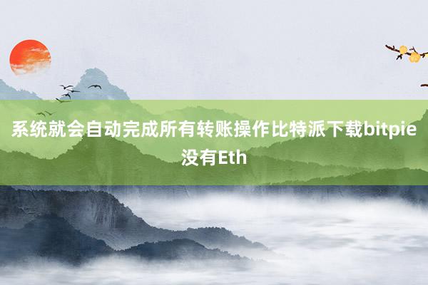 系统就会自动完成所有转账操作比特派下载bitpie没有Eth