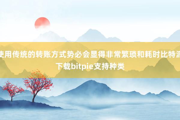 使用传统的转账方式势必会显得非常繁琐和耗时比特派下载bitpie支持种类