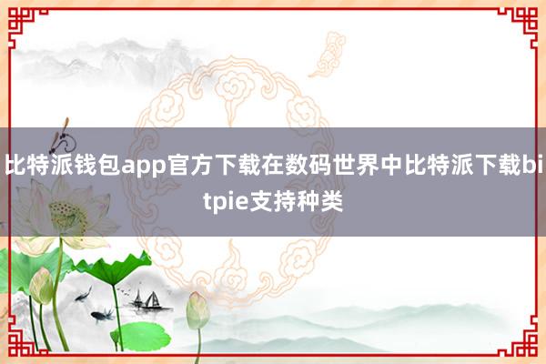 比特派钱包app官方下载在数码世界中比特派下载bitpie支持种类