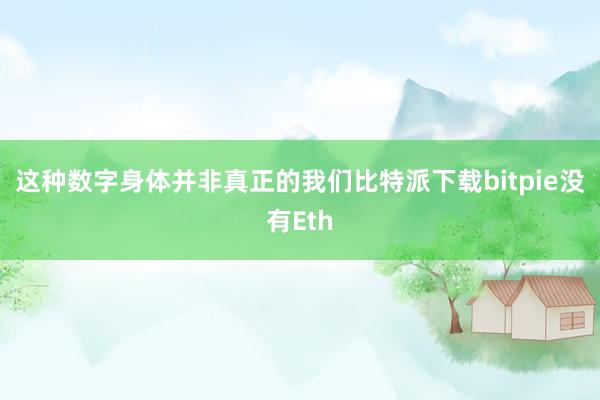 这种数字身体并非真正的我们比特派下载bitpie没有Eth