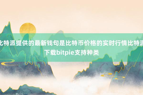 比特派提供的最新钱句是比特币价格的实时行情比特派下载bitpie支持种类