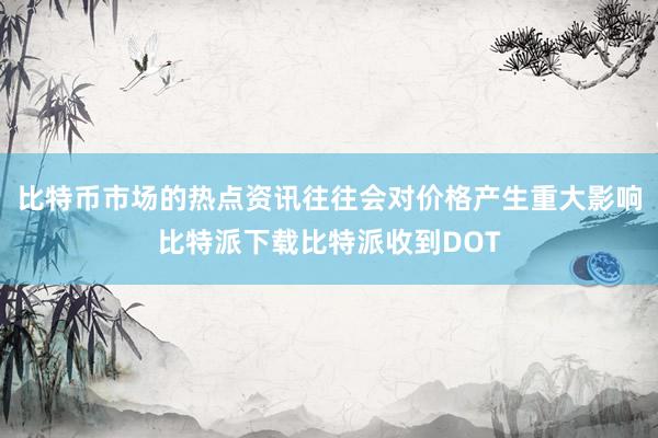 比特币市场的热点资讯往往会对价格产生重大影响比特派下载比特派收到DOT