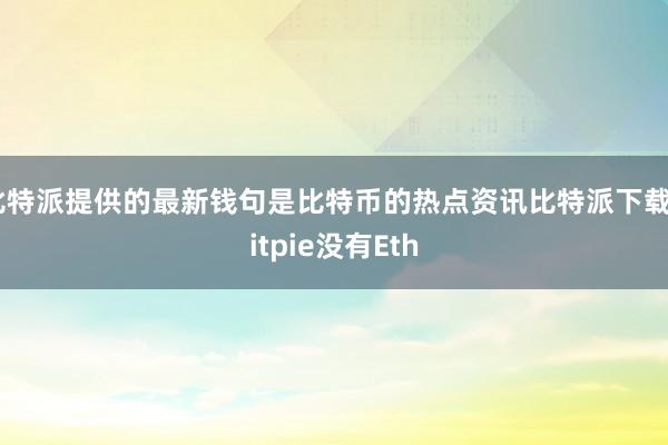 比特派提供的最新钱句是比特币的热点资讯比特派下载bitpie没有Eth