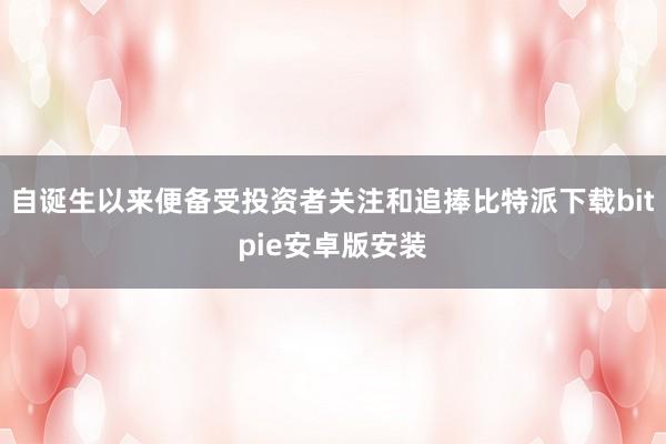 自诞生以来便备受投资者关注和追捧比特派下载bitpie安卓版安装