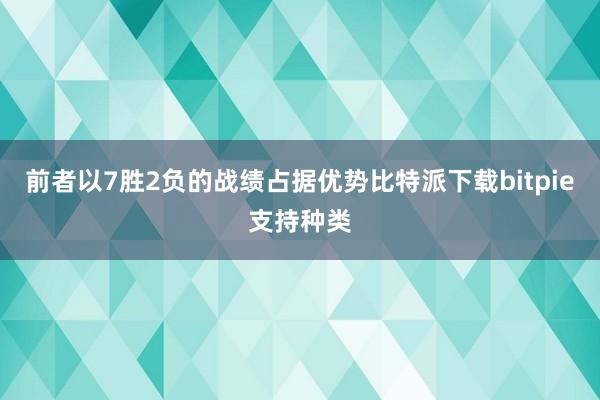 前者以7胜2负的战绩占据优势比特派下载bitpie支持种类