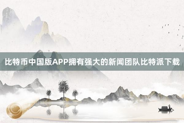 比特币中国版APP拥有强大的新闻团队比特派下载