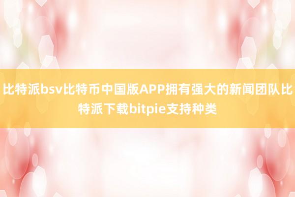 比特派bsv比特币中国版APP拥有强大的新闻团队比特派下载bitpie支持种类