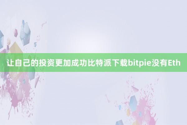 让自己的投资更加成功比特派下载bitpie没有Eth