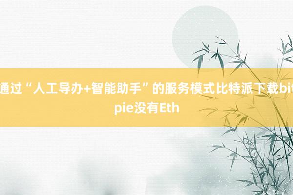 通过“人工导办+智能助手”的服务模式比特派下载bitpie没有Eth