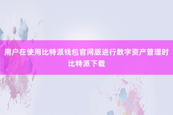 用户在使用比特派钱包官网版进行数字资产管理时比特派下载