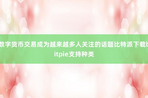 数字货币交易成为越来越多人关注的话题比特派下载bitpie支持种类